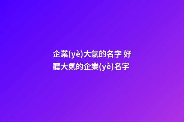 企業(yè)大氣的名字 好聽大氣的企業(yè)名字-第1張-公司起名-玄機派